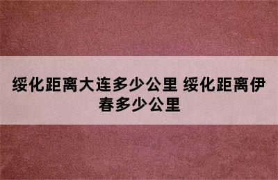 绥化距离大连多少公里 绥化距离伊春多少公里